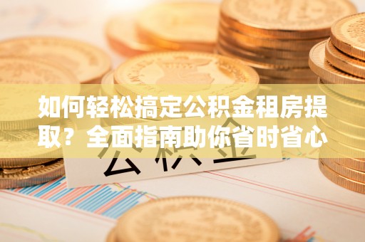 潮南如何轻松搞定公积金租房提取？全面指南助你省时省心