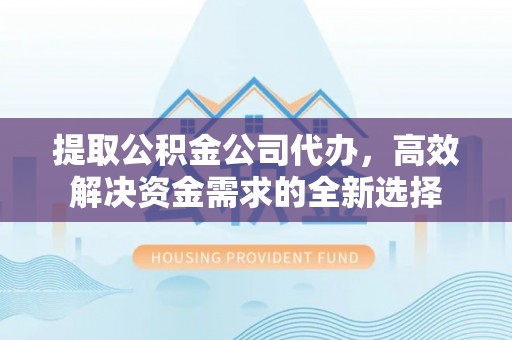 潮南提取公积金公司代办，高效解决资金需求的全新选择