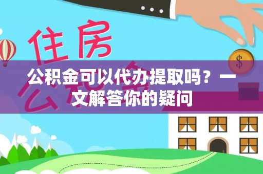潮南公积金可以代办提取吗？一文解答你的疑问