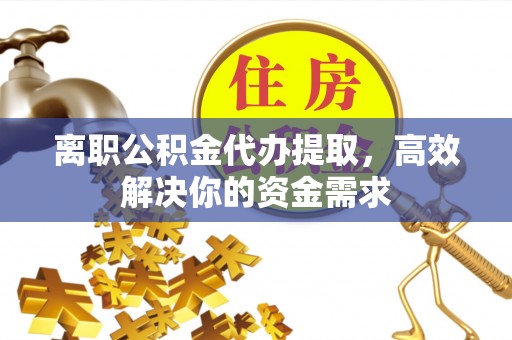 潮南离职公积金代办提取，高效解决你的资金需求