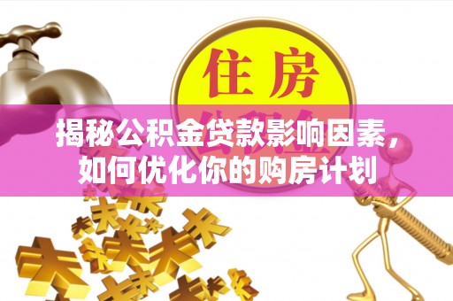 潮南揭秘公积金贷款影响因素，如何优化你的购房计划