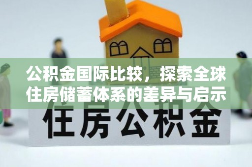 潮南公积金国际比较，探索全球住房储蓄体系的差异与启示