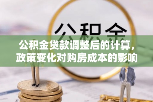 潮南公积金贷款调整后的计算，政策变化对购房成本的影响与应对策略