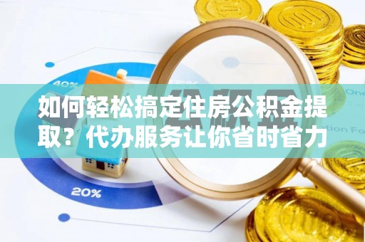 潮南如何轻松搞定住房公积金提取？代办服务让你省时省力